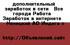 дополнительный заработок в сети - Все города Работа » Заработок в интернете   . Ненецкий АО,Индига п.